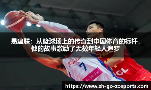 易建联：从篮球场上的传奇到中国体育的标杆，他的故事激励了无数年轻人追梦