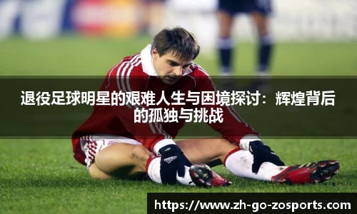 退役足球明星的艰难人生与困境探讨：辉煌背后的孤独与挑战