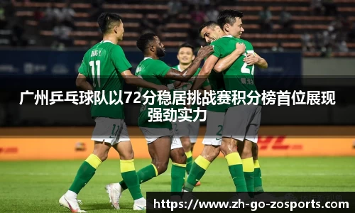 广州乒乓球队以72分稳居挑战赛积分榜首位展现强劲实力